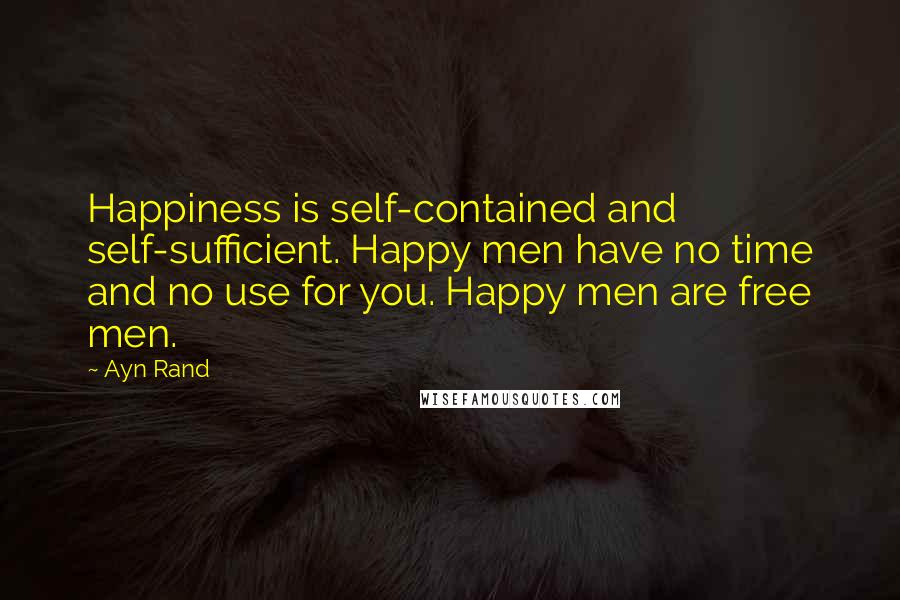 Ayn Rand Quotes: Happiness is self-contained and self-sufficient. Happy men have no time and no use for you. Happy men are free men.