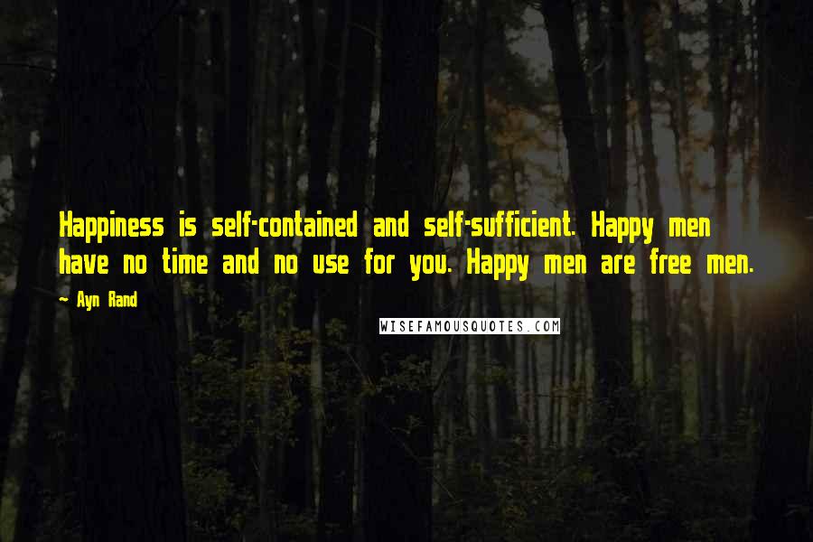 Ayn Rand Quotes: Happiness is self-contained and self-sufficient. Happy men have no time and no use for you. Happy men are free men.