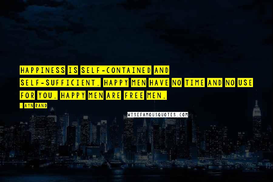 Ayn Rand Quotes: Happiness is self-contained and self-sufficient. Happy men have no time and no use for you. Happy men are free men.