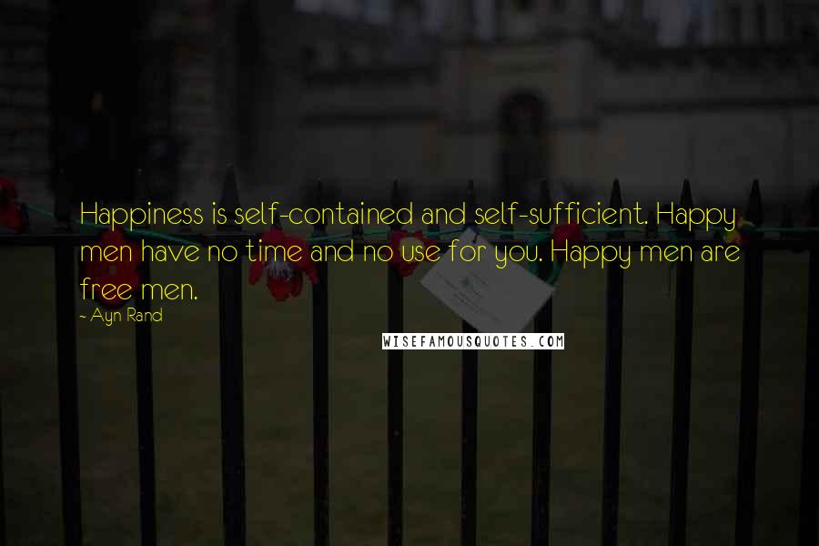 Ayn Rand Quotes: Happiness is self-contained and self-sufficient. Happy men have no time and no use for you. Happy men are free men.