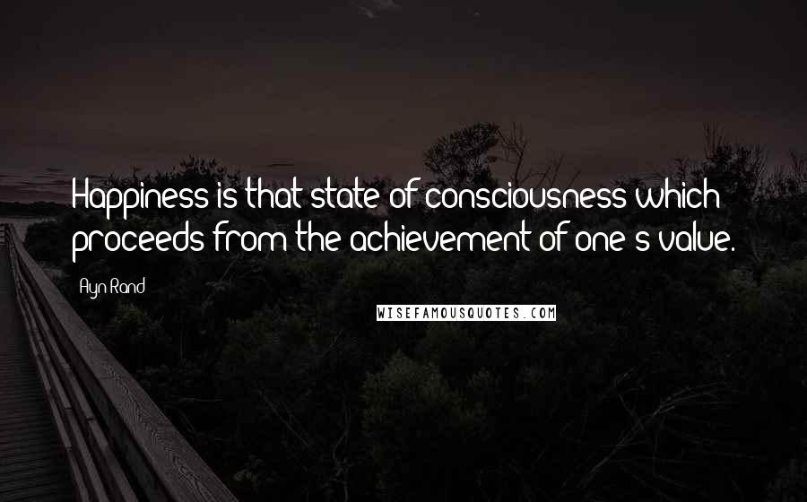 Ayn Rand Quotes: Happiness is that state of consciousness which proceeds from the achievement of one's value.