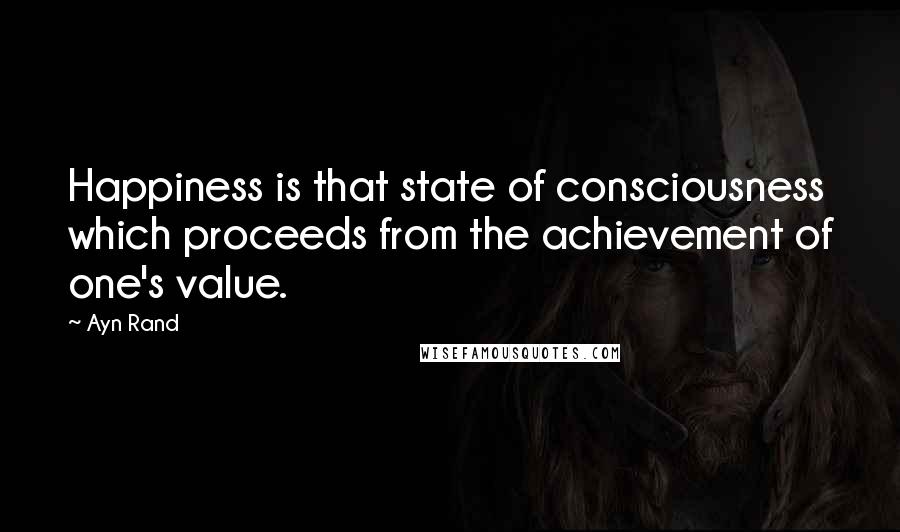 Ayn Rand Quotes: Happiness is that state of consciousness which proceeds from the achievement of one's value.