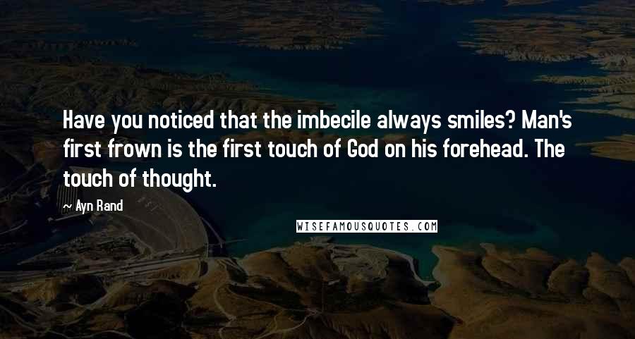 Ayn Rand Quotes: Have you noticed that the imbecile always smiles? Man's first frown is the first touch of God on his forehead. The touch of thought.