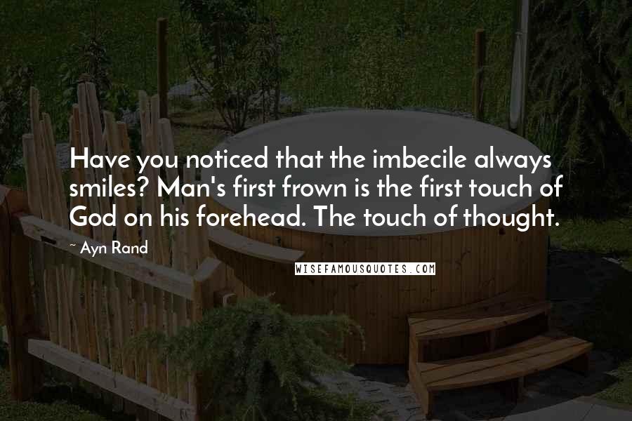 Ayn Rand Quotes: Have you noticed that the imbecile always smiles? Man's first frown is the first touch of God on his forehead. The touch of thought.