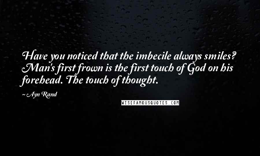 Ayn Rand Quotes: Have you noticed that the imbecile always smiles? Man's first frown is the first touch of God on his forehead. The touch of thought.