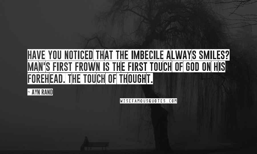 Ayn Rand Quotes: Have you noticed that the imbecile always smiles? Man's first frown is the first touch of God on his forehead. The touch of thought.