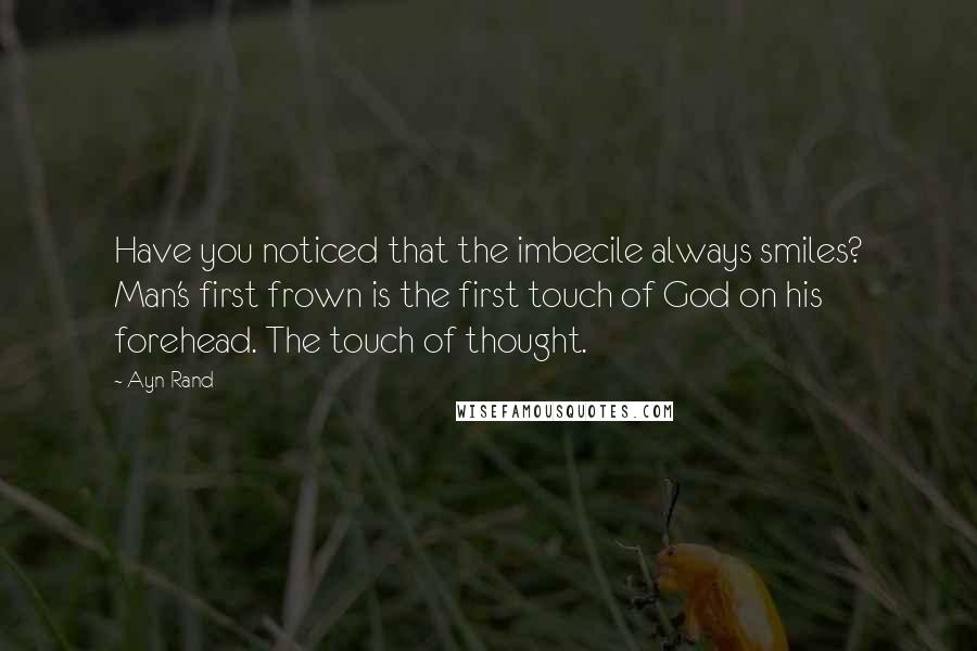 Ayn Rand Quotes: Have you noticed that the imbecile always smiles? Man's first frown is the first touch of God on his forehead. The touch of thought.