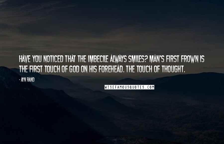 Ayn Rand Quotes: Have you noticed that the imbecile always smiles? Man's first frown is the first touch of God on his forehead. The touch of thought.