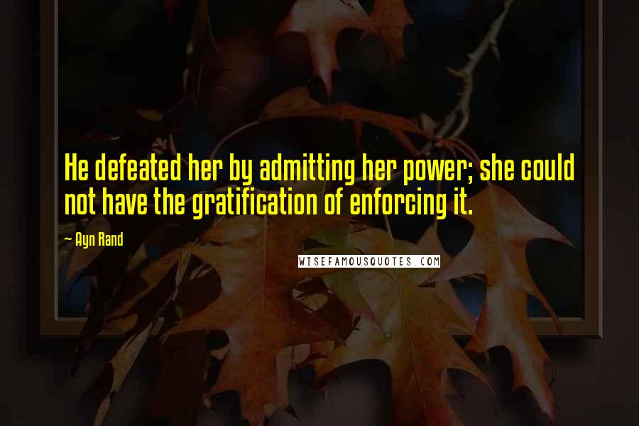 Ayn Rand Quotes: He defeated her by admitting her power; she could not have the gratification of enforcing it.
