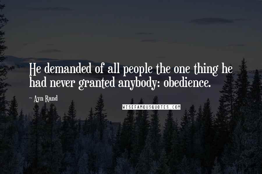 Ayn Rand Quotes: He demanded of all people the one thing he had never granted anybody: obedience.