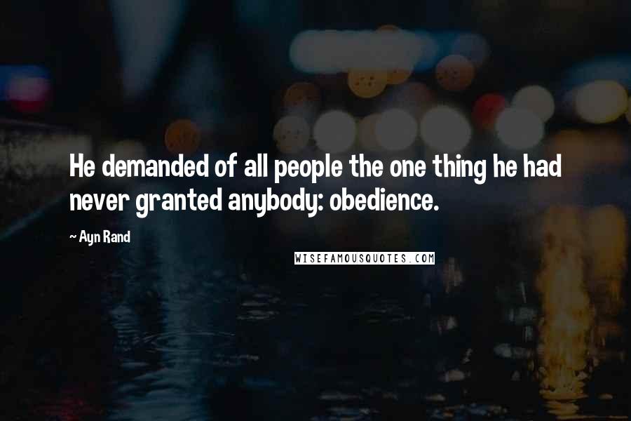 Ayn Rand Quotes: He demanded of all people the one thing he had never granted anybody: obedience.