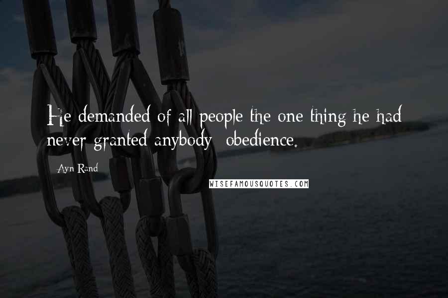 Ayn Rand Quotes: He demanded of all people the one thing he had never granted anybody: obedience.