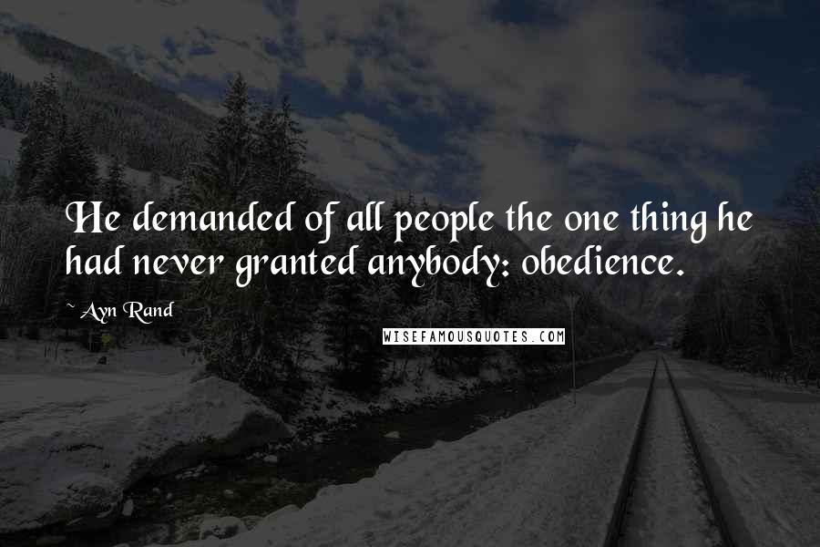 Ayn Rand Quotes: He demanded of all people the one thing he had never granted anybody: obedience.