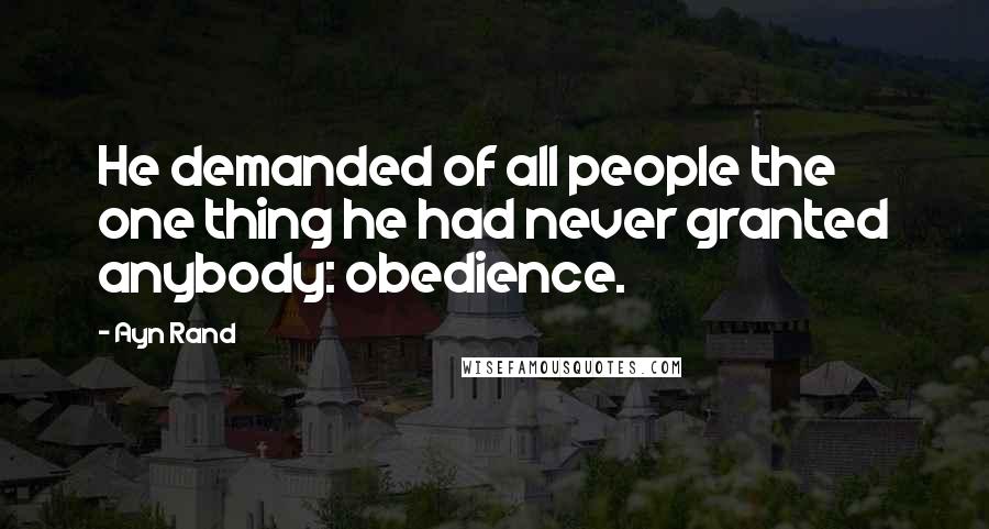 Ayn Rand Quotes: He demanded of all people the one thing he had never granted anybody: obedience.