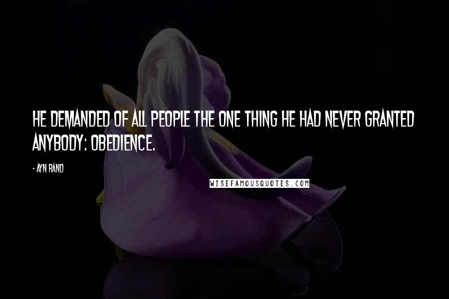 Ayn Rand Quotes: He demanded of all people the one thing he had never granted anybody: obedience.