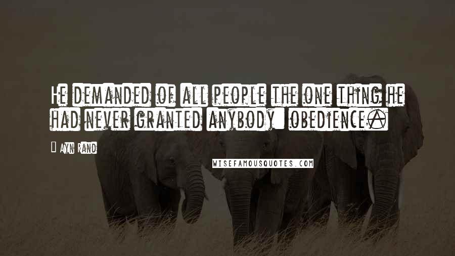 Ayn Rand Quotes: He demanded of all people the one thing he had never granted anybody: obedience.