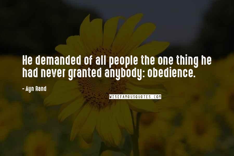 Ayn Rand Quotes: He demanded of all people the one thing he had never granted anybody: obedience.