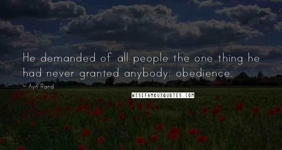 Ayn Rand Quotes: He demanded of all people the one thing he had never granted anybody: obedience.