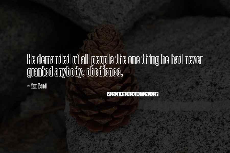 Ayn Rand Quotes: He demanded of all people the one thing he had never granted anybody: obedience.