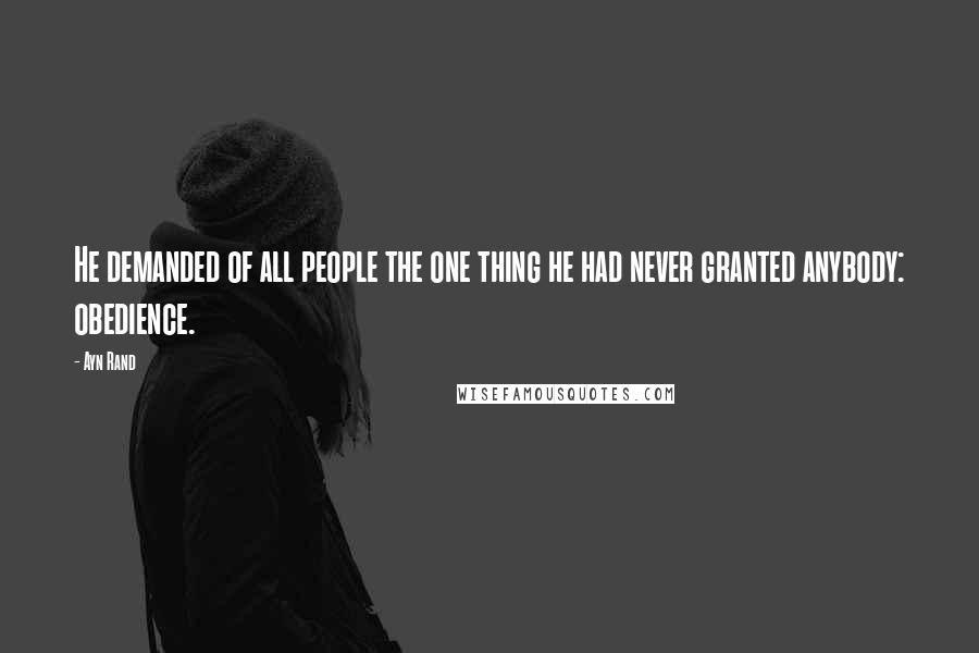 Ayn Rand Quotes: He demanded of all people the one thing he had never granted anybody: obedience.