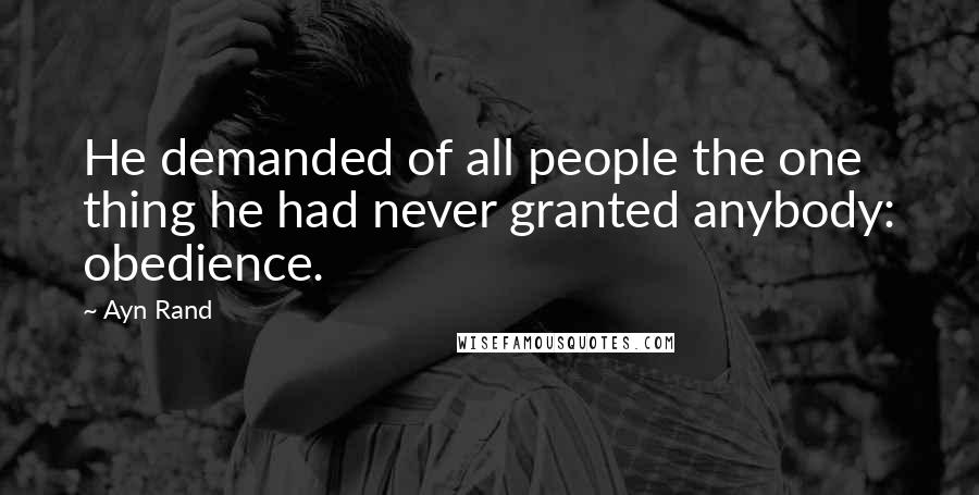 Ayn Rand Quotes: He demanded of all people the one thing he had never granted anybody: obedience.