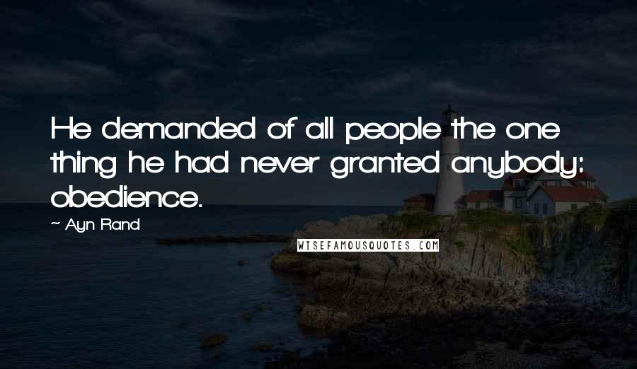 Ayn Rand Quotes: He demanded of all people the one thing he had never granted anybody: obedience.