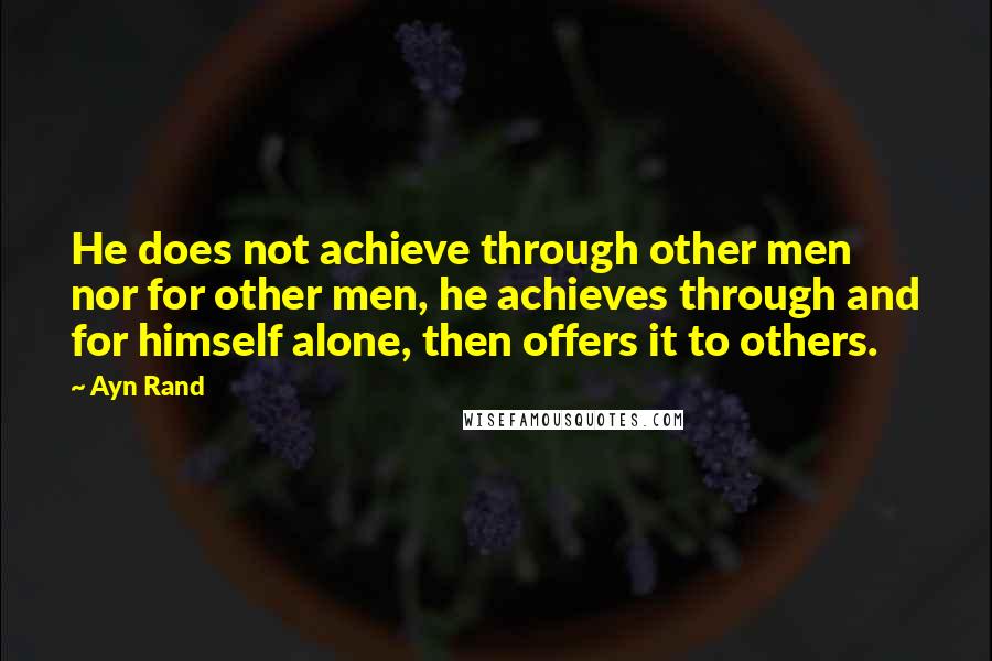 Ayn Rand Quotes: He does not achieve through other men nor for other men, he achieves through and for himself alone, then offers it to others.