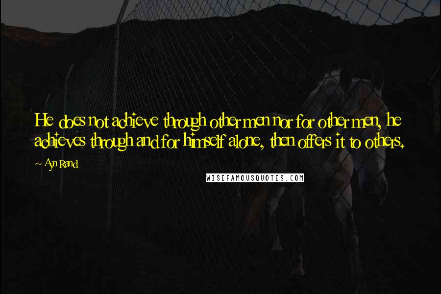 Ayn Rand Quotes: He does not achieve through other men nor for other men, he achieves through and for himself alone, then offers it to others.