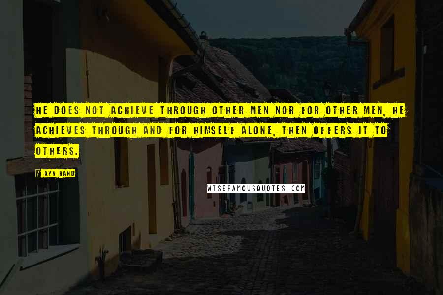 Ayn Rand Quotes: He does not achieve through other men nor for other men, he achieves through and for himself alone, then offers it to others.