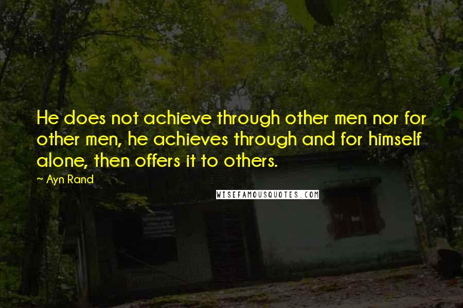 Ayn Rand Quotes: He does not achieve through other men nor for other men, he achieves through and for himself alone, then offers it to others.