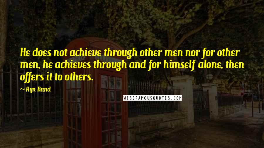 Ayn Rand Quotes: He does not achieve through other men nor for other men, he achieves through and for himself alone, then offers it to others.