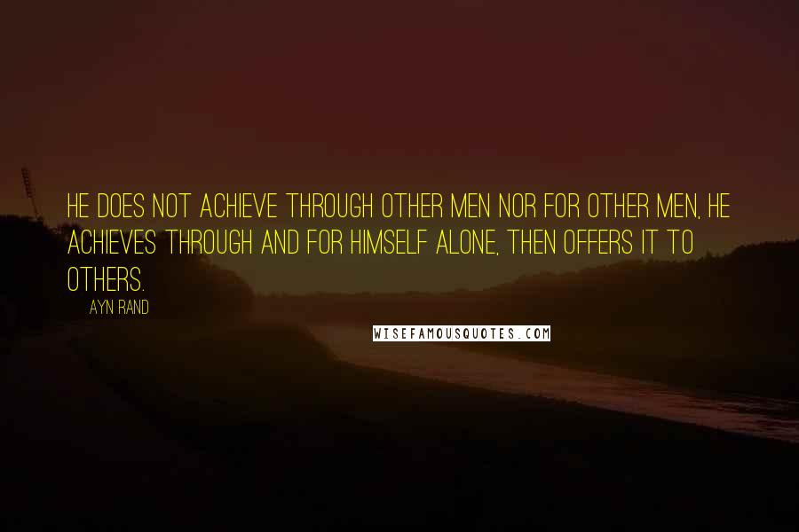 Ayn Rand Quotes: He does not achieve through other men nor for other men, he achieves through and for himself alone, then offers it to others.