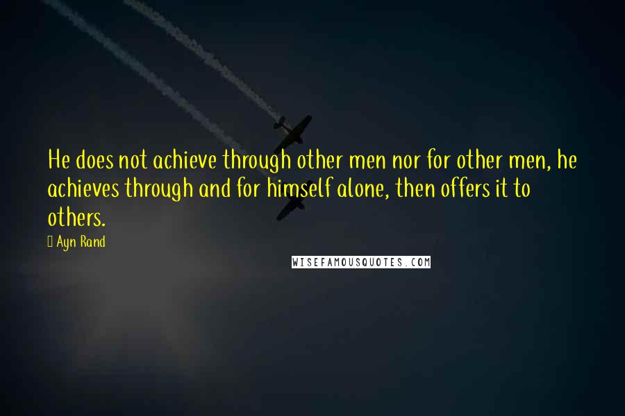 Ayn Rand Quotes: He does not achieve through other men nor for other men, he achieves through and for himself alone, then offers it to others.