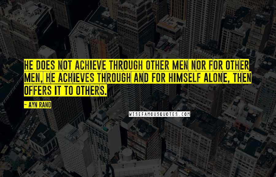 Ayn Rand Quotes: He does not achieve through other men nor for other men, he achieves through and for himself alone, then offers it to others.