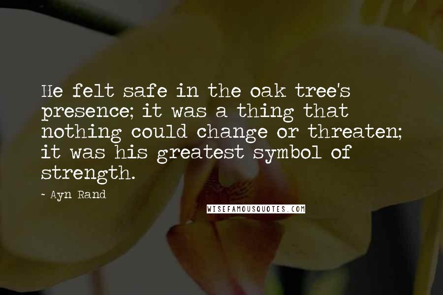 Ayn Rand Quotes: He felt safe in the oak tree's presence; it was a thing that nothing could change or threaten; it was his greatest symbol of strength.