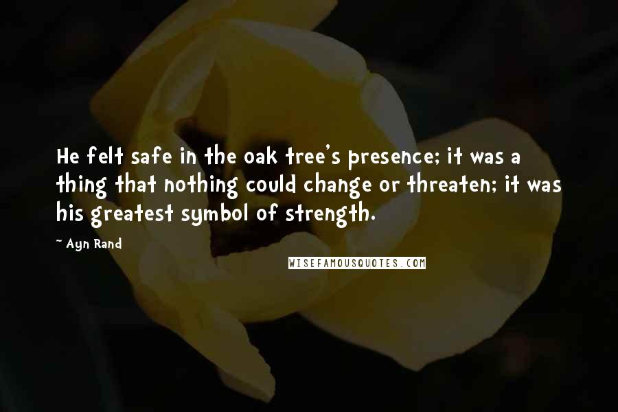 Ayn Rand Quotes: He felt safe in the oak tree's presence; it was a thing that nothing could change or threaten; it was his greatest symbol of strength.
