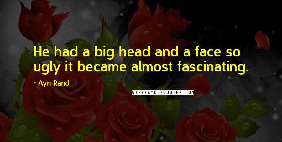 Ayn Rand Quotes: He had a big head and a face so ugly it became almost fascinating.