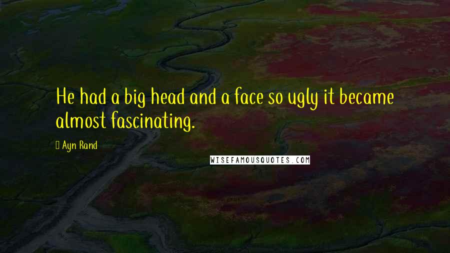 Ayn Rand Quotes: He had a big head and a face so ugly it became almost fascinating.