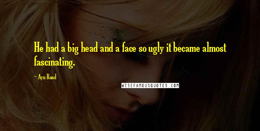 Ayn Rand Quotes: He had a big head and a face so ugly it became almost fascinating.