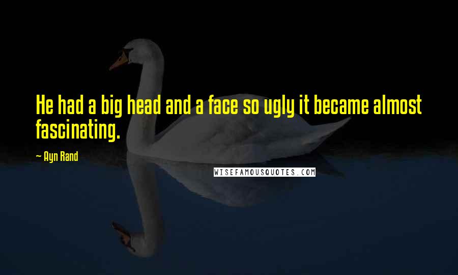 Ayn Rand Quotes: He had a big head and a face so ugly it became almost fascinating.