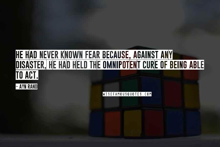 Ayn Rand Quotes: He had never known fear because, against any disaster, he had held the omnipotent cure of being able to act.