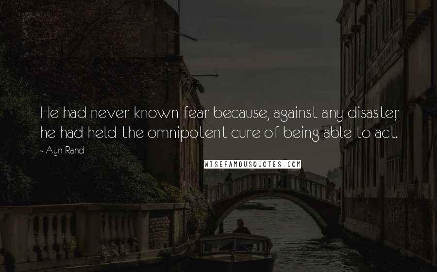 Ayn Rand Quotes: He had never known fear because, against any disaster, he had held the omnipotent cure of being able to act.