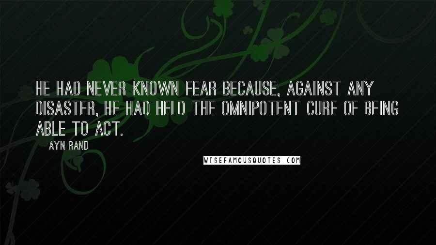 Ayn Rand Quotes: He had never known fear because, against any disaster, he had held the omnipotent cure of being able to act.