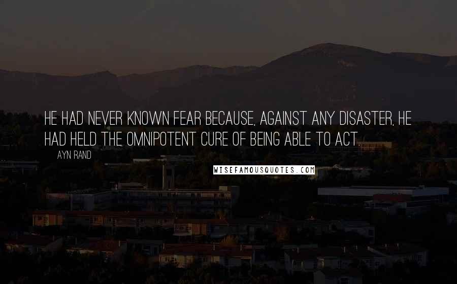 Ayn Rand Quotes: He had never known fear because, against any disaster, he had held the omnipotent cure of being able to act.