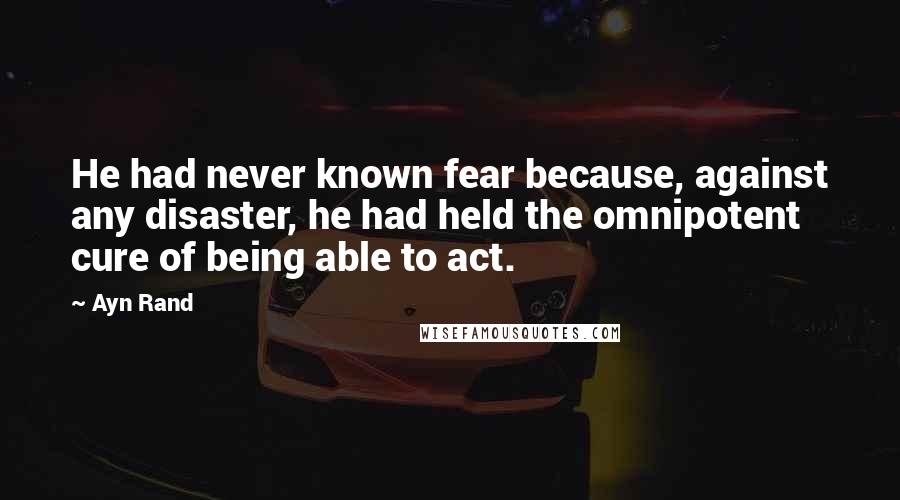 Ayn Rand Quotes: He had never known fear because, against any disaster, he had held the omnipotent cure of being able to act.