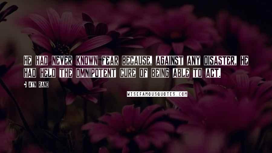 Ayn Rand Quotes: He had never known fear because, against any disaster, he had held the omnipotent cure of being able to act.