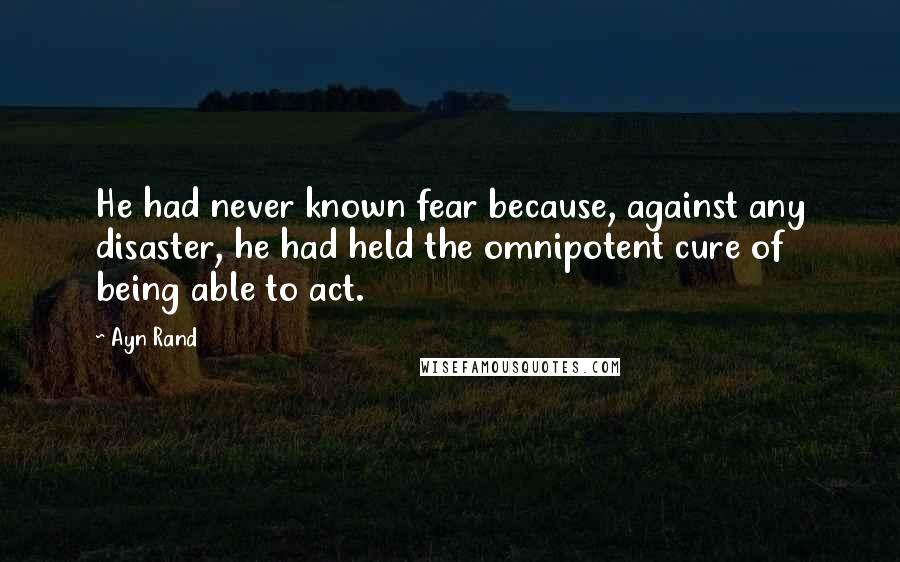 Ayn Rand Quotes: He had never known fear because, against any disaster, he had held the omnipotent cure of being able to act.