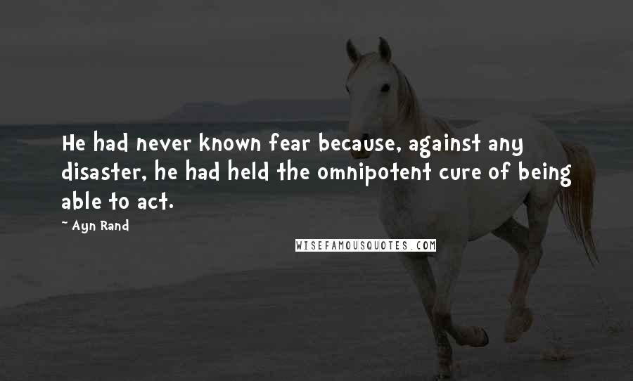 Ayn Rand Quotes: He had never known fear because, against any disaster, he had held the omnipotent cure of being able to act.