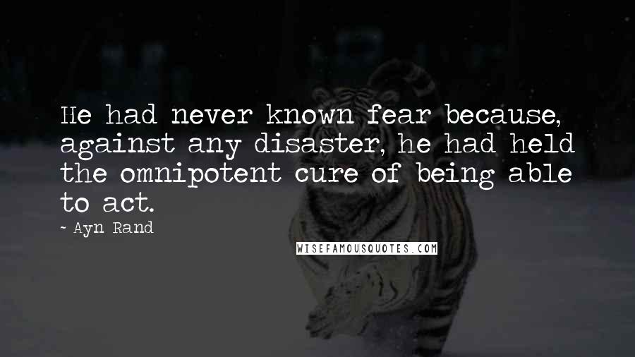 Ayn Rand Quotes: He had never known fear because, against any disaster, he had held the omnipotent cure of being able to act.