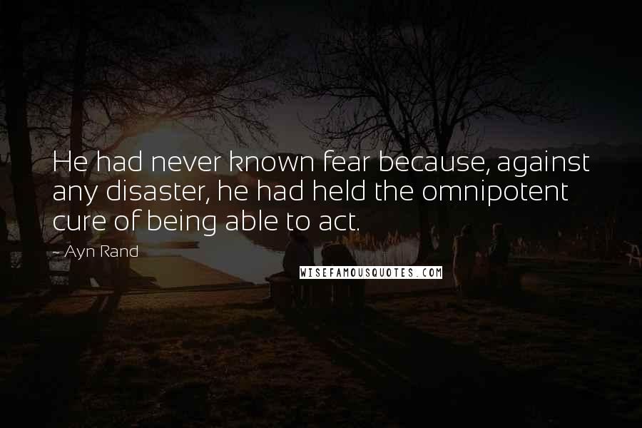 Ayn Rand Quotes: He had never known fear because, against any disaster, he had held the omnipotent cure of being able to act.